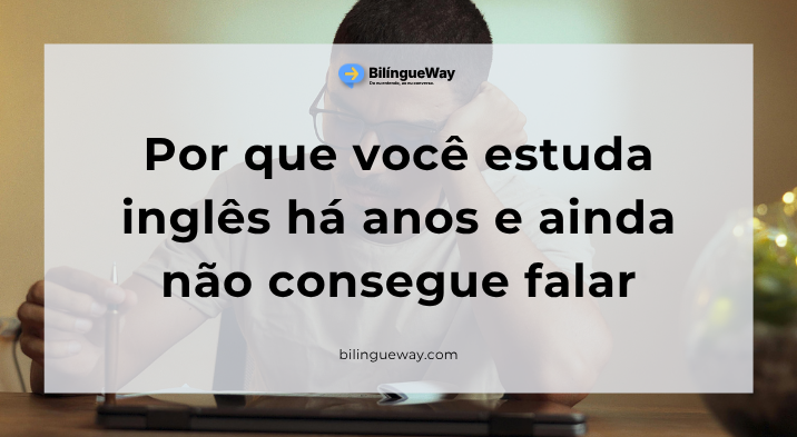 Por que você estuda inglês há anos e ainda não consegue falar