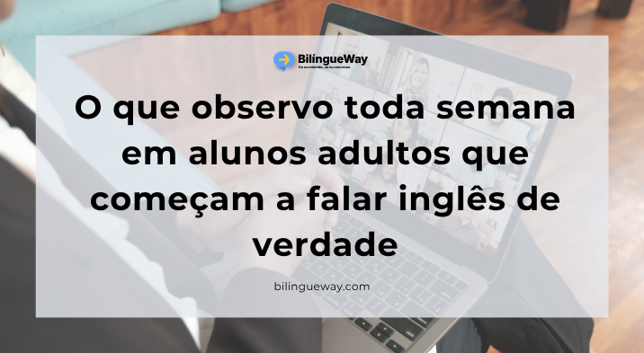 O que observo toda semana em alunos adultos que começam a falar inglês de verdade