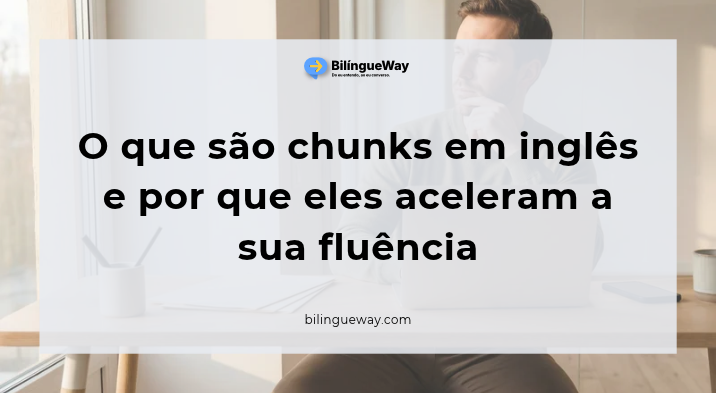 O que são chunks em inglês e por que eles aceleram a sua fluência