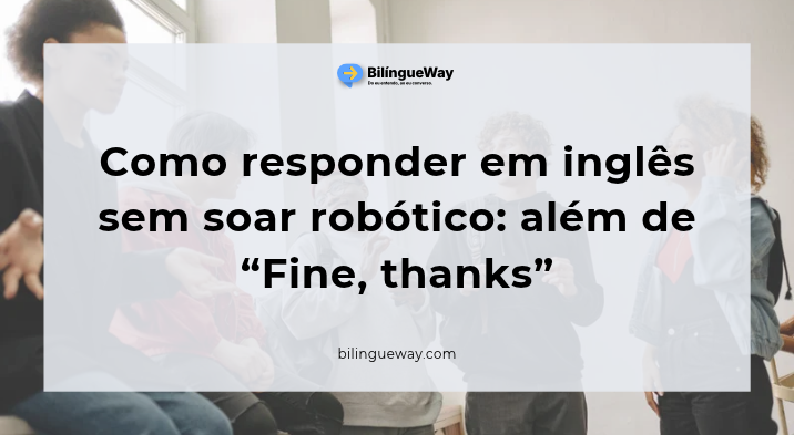 Como responder em inglês sem soar robótico_ além de “Fine, thanks”